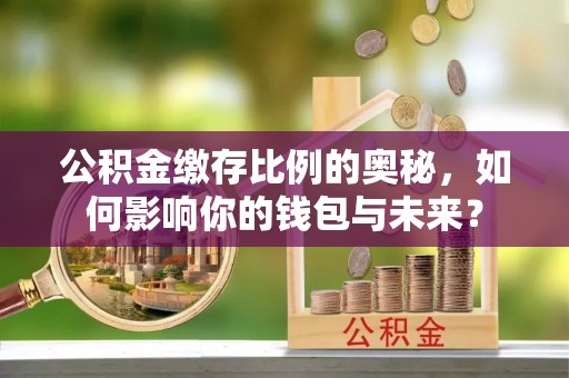 周至公积金缴存比例的奥秘，如何影响你的钱包与未来？