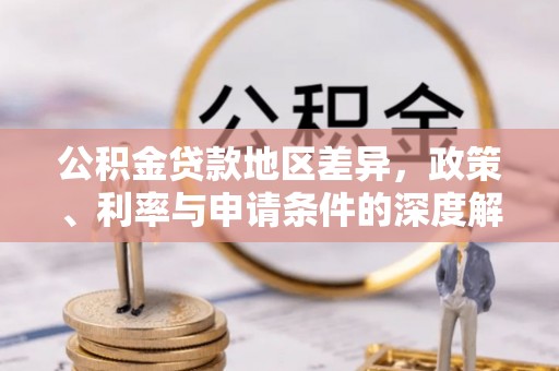 周至公积金贷款地区差异，政策、利率与申请条件的深度解析