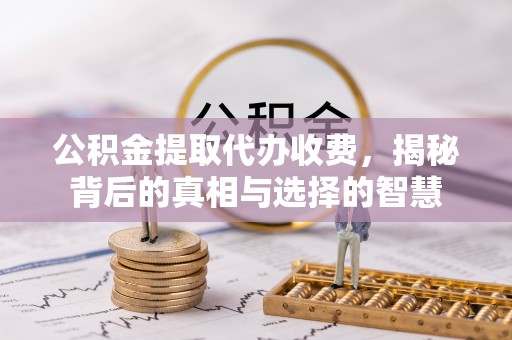 周至公积金提取代办收费，揭秘背后的真相与选择的智慧