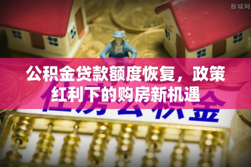 周至公积金贷款额度恢复，政策红利下的购房新机遇