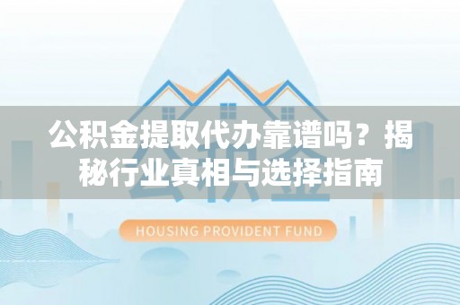 周至公积金提取代办靠谱吗？揭秘行业真相与选择指南