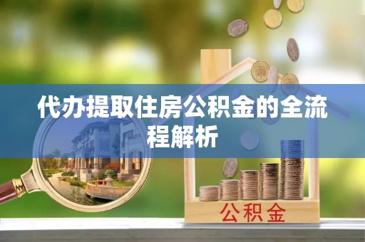 周至代办提取住房公积金的全流程解析