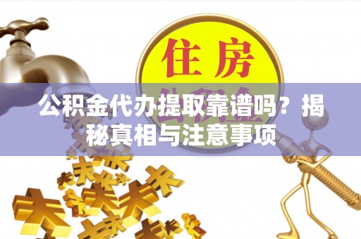 周至公积金代办提取靠谱吗？揭秘真相与注意事项