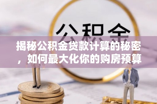 周至揭秘公积金贷款计算的秘密，如何最大化你的购房预算