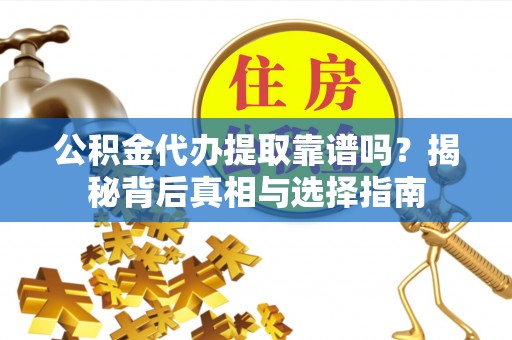 周至公积金代办提取靠谱吗？揭秘背后真相与选择指南