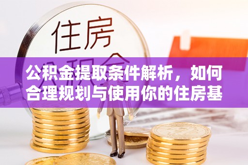 周至公积金提取条件解析，如何合理规划与使用你的住房基金