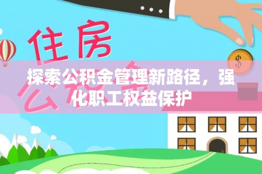 周至探索公积金管理新路径，强化职工权益保护