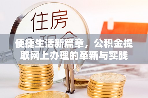 周至便捷生活新篇章，公积金提取网上办理的革新与实践