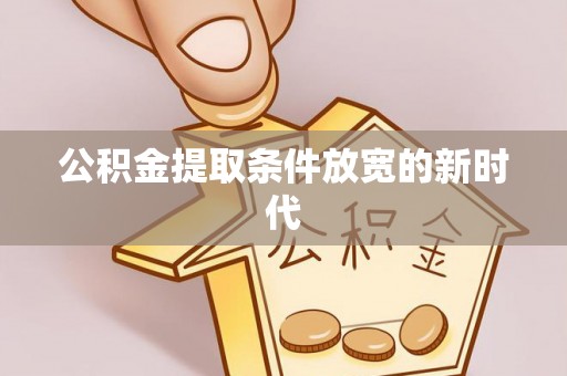 周至公积金提取条件放宽的新时代
