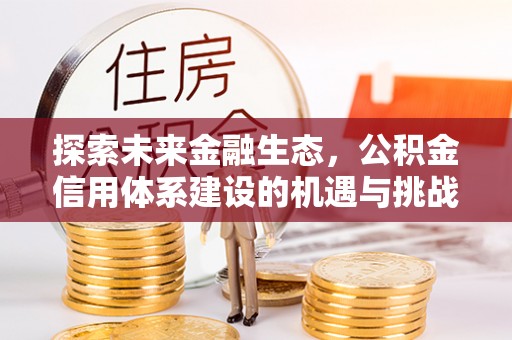 周至探索未来金融生态，公积金信用体系建设的机遇与挑战