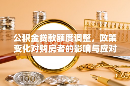 周至公积金贷款额度调整，政策变化对购房者的影响与应对策略