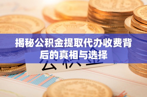 周至揭秘公积金提取代办收费背后的真相与选择
