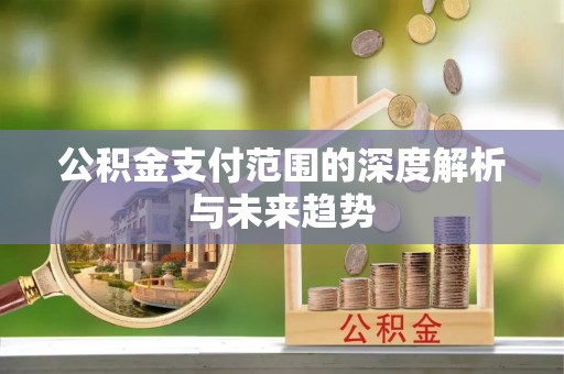 周至公积金支付范围的深度解析与未来趋势