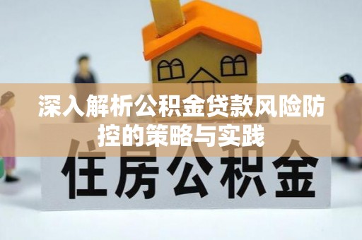 周至深入解析公积金贷款风险防控的策略与实践