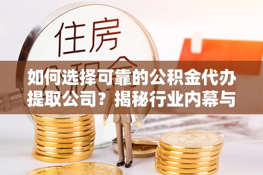 周至如何选择可靠的公积金代办提取公司？揭秘行业内幕与服务指南