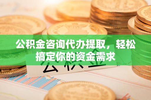 周至公积金咨询代办提取，轻松搞定你的资金需求