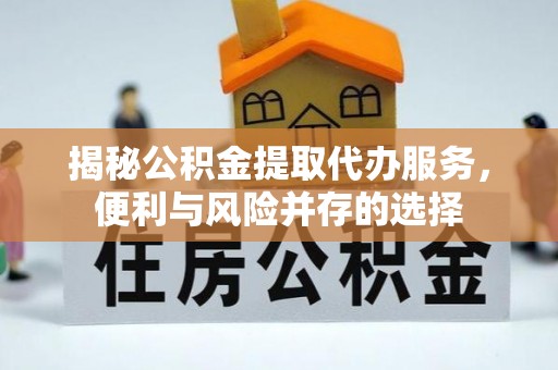 周至揭秘公积金提取代办服务，便利与风险并存的选择