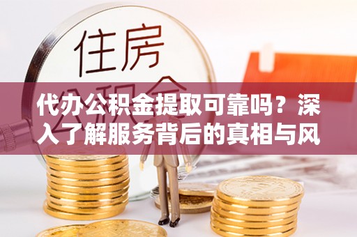 周至代办公积金提取可靠吗？深入了解服务背后的真相与风险
