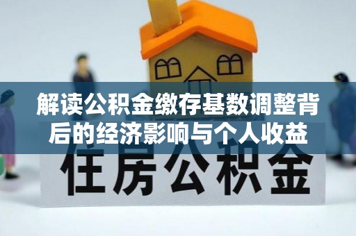 周至解读公积金缴存基数调整背后的经济影响与个人收益