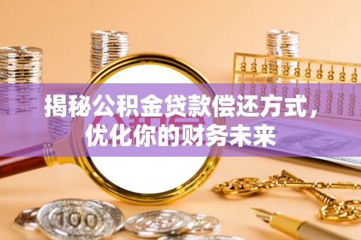 周至揭秘公积金贷款偿还方式，优化你的财务未来