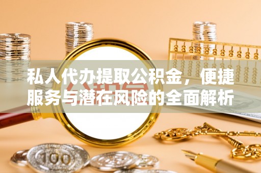 周至私人代办提取公积金，便捷服务与潜在风险的全面解析