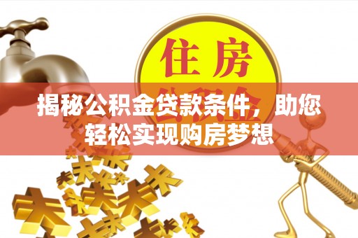 周至揭秘公积金贷款条件，助您轻松实现购房梦想