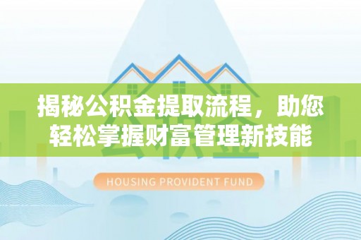 周至揭秘公积金提取流程，助您轻松掌握财富管理新技能