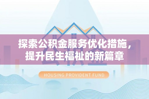 周至探索公积金服务优化措施，提升民生福祉的新篇章