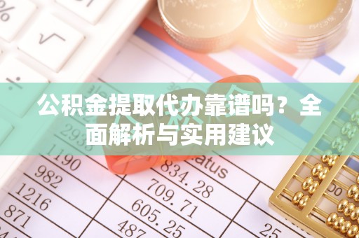 周至公积金提取代办靠谱吗？全面解析与实用建议