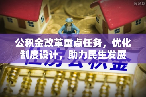 周至公积金改革重点任务，优化制度设计，助力民生发展