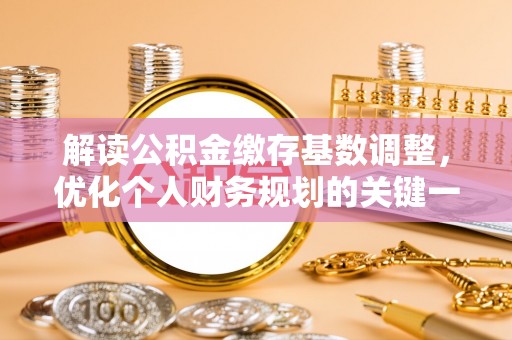 周至解读公积金缴存基数调整，优化个人财务规划的关键一步