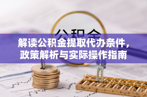 周至解读公积金提取代办条件，政策解析与实际操作指南