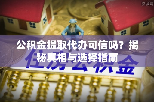 周至公积金提取代办可信吗？揭秘真相与选择指南