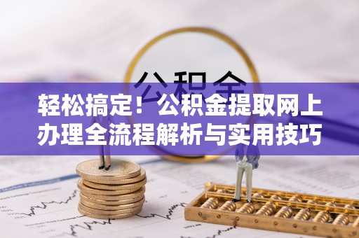 周至轻松搞定！公积金提取网上办理全流程解析与实用技巧