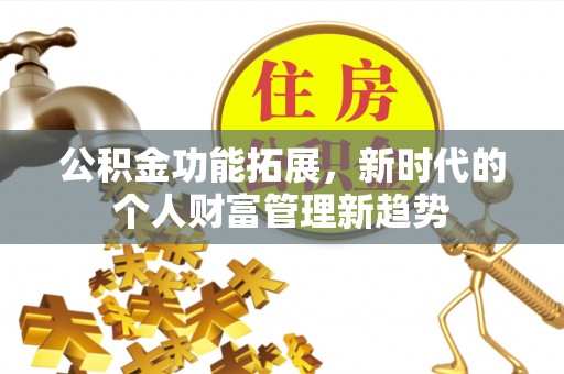 周至公积金功能拓展，新时代的个人财富管理新趋势