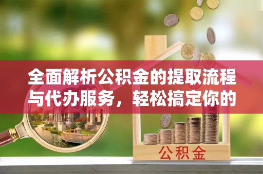 周至全面解析公积金的提取流程与代办服务，轻松搞定你的公积金咨询代办提取
