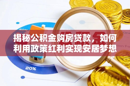 周至揭秘公积金购房贷款，如何利用政策红利实现安居梦想