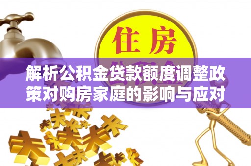 周至解析公积金贷款额度调整政策对购房家庭的影响与应对策略