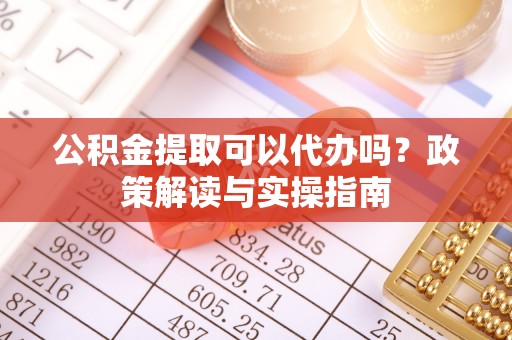 周至公积金提取可以代办吗？政策解读与实操指南