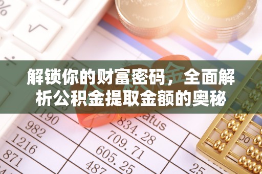 周至解锁你的财富密码，全面解析公积金提取金额的奥秘