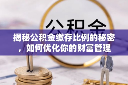 周至揭秘公积金缴存比例的秘密，如何优化你的财富管理
