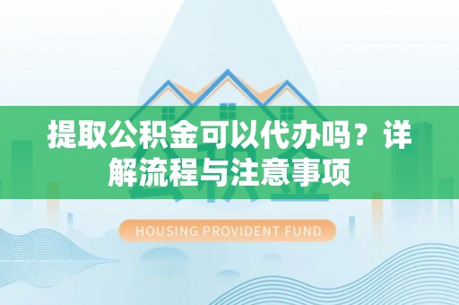周至提取公积金可以代办吗？详解流程与注意事项