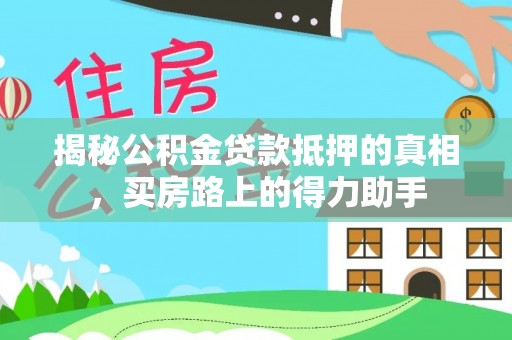 周至揭秘公积金贷款抵押的真相，买房路上的得力助手