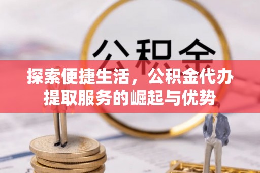 周至探索便捷生活，公积金代办提取服务的崛起与优势