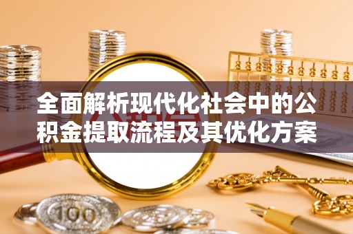 周至全面解析现代化社会中的公积金提取流程及其优化方案
