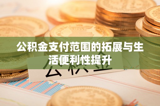 周至公积金支付范围的拓展与生活便利性提升