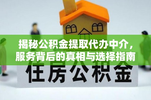周至揭秘公积金提取代办中介，服务背后的真相与选择指南