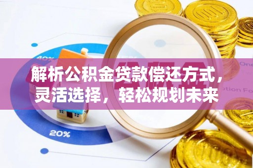 周至解析公积金贷款偿还方式，灵活选择，轻松规划未来