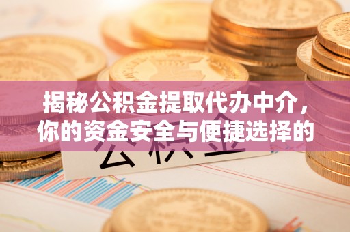 周至揭秘公积金提取代办中介，你的资金安全与便捷选择的平衡点