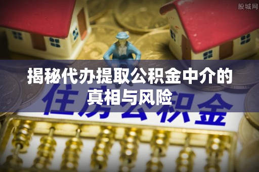周至揭秘代办提取公积金中介的真相与风险